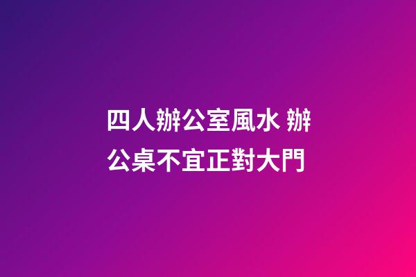 四人辦公室風水 辦公桌不宜正對大門